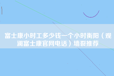 富士康小时工多少钱一个小时衡阳（观澜富士康官网电话）墙裂推荐-第1张图片-观澜富士康官方直招