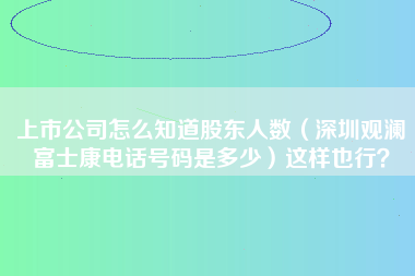 上市公司怎么知道股东人数（深圳观澜富士康电话号码是多少）这样也行？-第1张图片-观澜富士康官方直招