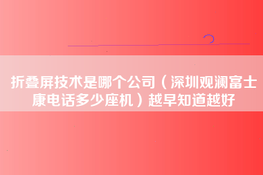 折叠屏技术是哪个公司（深圳观澜富士康电话多少座机）越早知道越好-第1张图片-观澜富士康官方直招