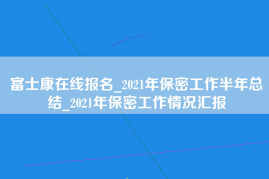 富士康在线报名_2021年保密工作半年总结_2021年保密工作情况汇报-第1张图片-观澜富士康官方直招