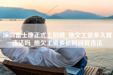 深圳富士康正式工招聘_拖欠工资多久算违法吗_拖欠工资多长时间算违法-第1张图片-观澜富士康官方直招