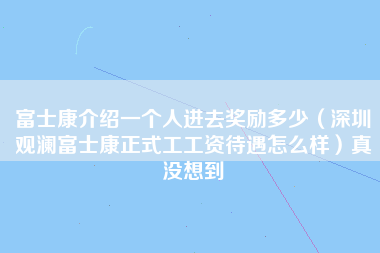 富士康介绍一个人进去奖励多少（深圳观澜富士康正式工工资待遇怎么样）真没想到-第1张图片-观澜富士康官方直招