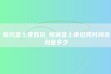 廊坊富士康直招_观澜富士康招聘时间查询是多少-第1张图片-观澜富士康官方直招