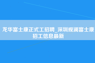 龙华富士康正式工招聘_深圳观澜富士康招工信息最新-第1张图片-观澜富士康官方直招