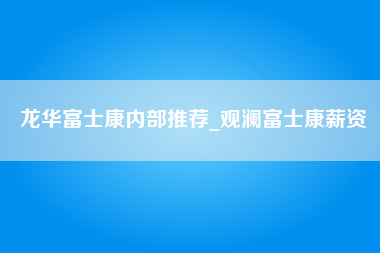 龙华富士康内部推荐_观澜富士康薪资-第1张图片-观澜富士康官方直招