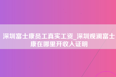 深圳富士康员工真实工资_深圳观澜富士康在哪里开收入证明-第1张图片-观澜富士康官方直招