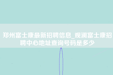 郑州富士康最新招聘信息_观澜富士康招聘中心地址查询号码是多少-第1张图片-观澜富士康官方直招