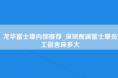 龙华富士康内部推荐_深圳观澜富士康员工宿舍床多大-第1张图片-观澜富士康官方直招