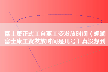 富士康正式工自离工资发放时间（观澜富士康工资发放时间是几号）真没想到-第1张图片-观澜富士康官方直招