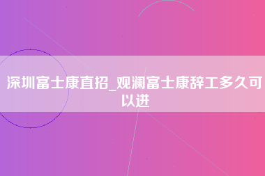 深圳富士康直招_观澜富士康辞工多久可以进-第1张图片-观澜富士康官方直招