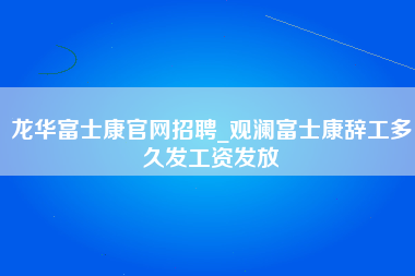 龙华富士康官网招聘_观澜富士康辞工多久发工资发放-第1张图片-观澜富士康官方直招