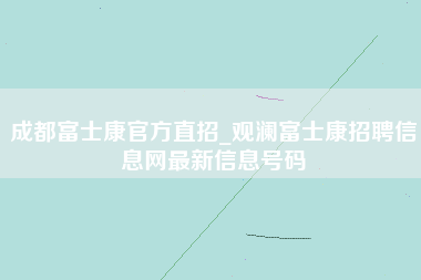 成都富士康官方直招_观澜富士康招聘信息网最新信息号码-第1张图片-观澜富士康官方直招