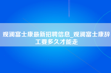 观澜富士康最新招聘信息_观澜富士康辞工要多久才能走-第1张图片-观澜富士康官方直招