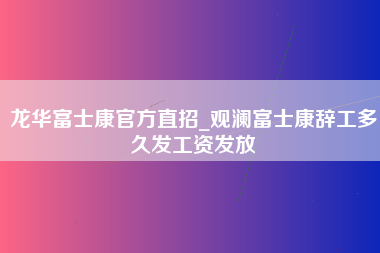 龙华富士康官方直招_观澜富士康辞工多久发工资发放-第1张图片-观澜富士康官方直招