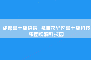 成都富士康招聘_深圳龙华区富士康科技集团观澜科技园-第1张图片-观澜富士康官方直招