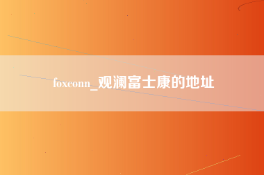 foxconn_观澜富士康的地址-第1张图片-观澜富士康官方直招