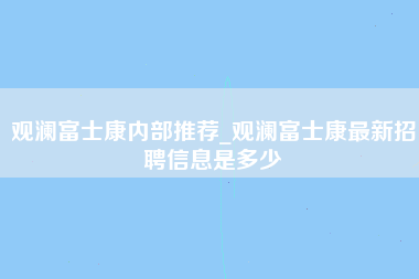 观澜富士康内部推荐_观澜富士康最新招聘信息是多少-第1张图片-观澜富士康官方直招