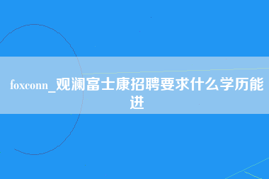 foxconn_观澜富士康招聘要求什么学历能进-第1张图片-观澜富士康官方直招