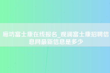 廊坊富士康在线报名_观澜富士康招聘信息网最新信息是多少-第1张图片-观澜富士康官方直招