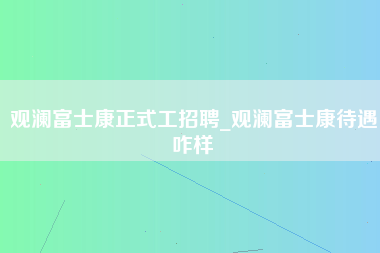 观澜富士康正式工招聘_观澜富士康待遇咋样-第1张图片-观澜富士康官方直招