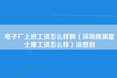 电子厂上班工资怎么样啊（深圳观澜富士康工资怎么样）没想到-第1张图片-观澜富士康官方直招