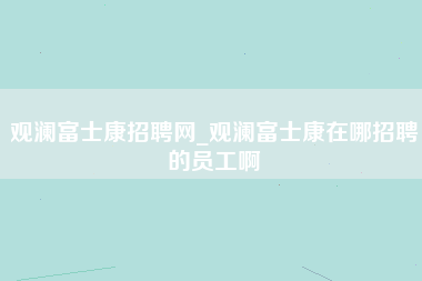 观澜富士康招聘网_观澜富士康在哪招聘的员工啊-第1张图片-观澜富士康官方直招