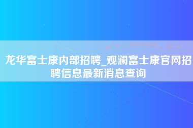 龙华富士康内部招聘_观澜富士康官网招聘信息最新消息查询-第1张图片-观澜富士康官方直招