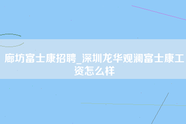 廊坊富士康招聘_深圳龙华观澜富士康工资怎么样-第1张图片-观澜富士康官方直招