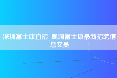 深圳富士康直招_观澜富士康最新招聘信息文员-第1张图片-观澜富士康官方直招