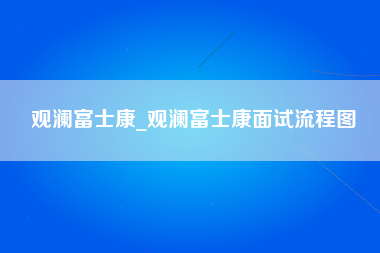 观澜富士康_观澜富士康面试流程图-第1张图片-观澜富士康官方直招