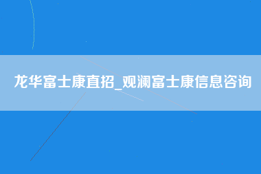 龙华富士康直招_观澜富士康信息咨询-第1张图片-观澜富士康官方直招