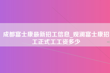 成都富士康最新招工信息_观澜富士康招工正式工工资多少-第1张图片-观澜富士康官方直招