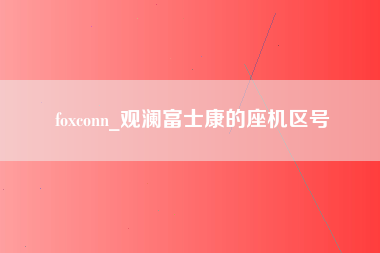 foxconn_观澜富士康的座机区号-第1张图片-观澜富士康官方直招