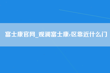 富士康官网_观澜富士康c区靠近什么门-第1张图片-观澜富士康官方直招