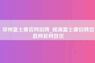 郑州富士康官网招聘_观澜富士康招聘信息网官网首页-第1张图片-观澜富士康官方直招