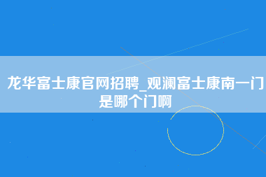 龙华富士康官网招聘_观澜富士康南一门是哪个门啊-第1张图片-观澜富士康官方直招