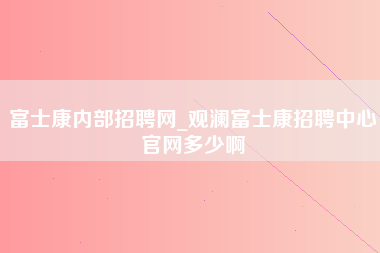 富士康内部招聘网_观澜富士康招聘中心官网多少啊-第1张图片-观澜富士康官方直招