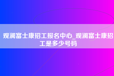 观澜富士康招工报名中心_观澜富士康招工是多少号码-第1张图片-观澜富士康官方直招