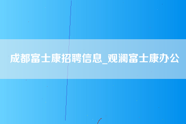 成都富士康招聘信息_观澜富士康办公-第1张图片-观澜富士康官方直招