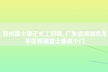 郑州富士康正式工招聘_广东省深圳市龙华区观澜富士康南小门-第1张图片-观澜富士康官方直招