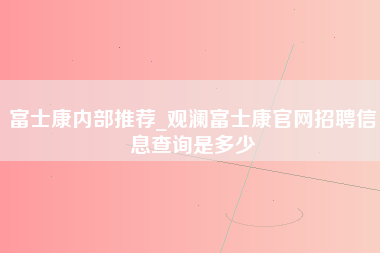 富士康内部推荐_观澜富士康官网招聘信息查询是多少-第1张图片-观澜富士康官方直招