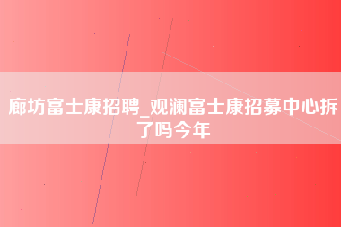 廊坊富士康招聘_观澜富士康招募中心拆了吗今年-第1张图片-观澜富士康官方直招