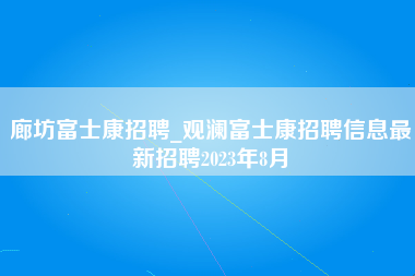 廊坊富士康招聘_观澜富士康招聘信息最新招聘2023年8月-第1张图片-观澜富士康官方直招