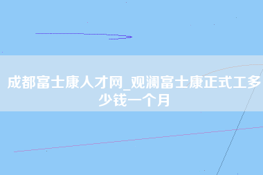 成都富士康人才网_观澜富士康正式工多少钱一个月-第1张图片-观澜富士康官方直招