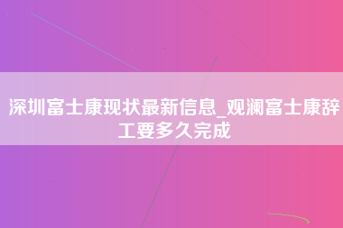 深圳富士康现状最新信息_观澜富士康辞工要多久完成-第1张图片-观澜富士康官方直招