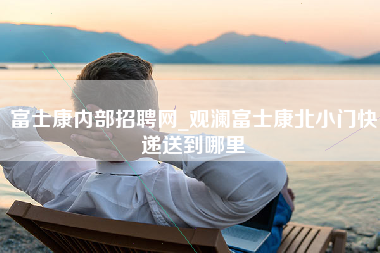 富士康内部招聘网_观澜富士康北小门快递送到哪里-第1张图片-观澜富士康官方直招