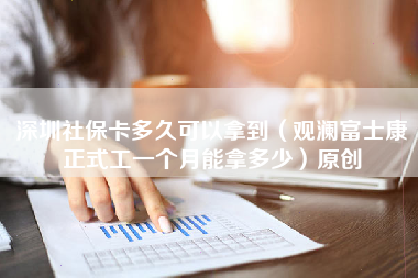 深圳社保卡多久可以拿到（观澜富士康正式工一个月能拿多少）原创-第1张图片-观澜富士康官方直招