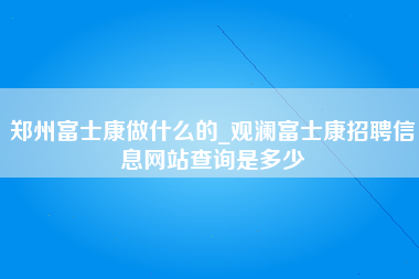 郑州富士康做什么的_观澜富士康招聘信息网站查询是多少-第1张图片-观澜富士康官方直招