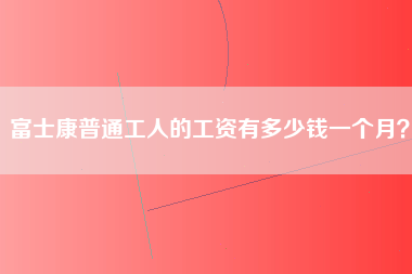 富士康普通工人的工资有多少钱一个月？-第1张图片-观澜富士康官方直招