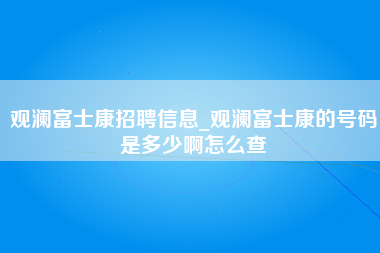 观澜富士康招聘信息_观澜富士康的号码是多少啊怎么查-第1张图片-观澜富士康官方直招